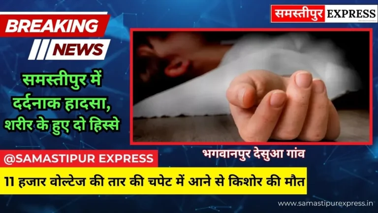 समस्तीपुर में दर्दनाक हादसा: 11 हजार वोल्टेज की तार की चपेट में आने से किशोर की मौत, शरीर के हुए दो हिस्से