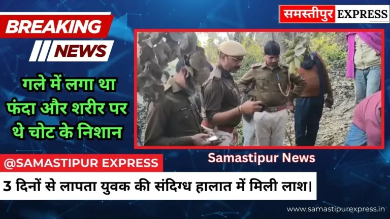समस्तीपुर में दर्दनाक घटना: 3 दिनों से लापता युवक की मिली लाश, गले में फंदा और शरीर पर चोट के निशान | Samastipur Express