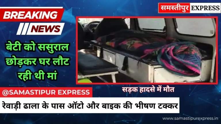 समस्तीपुर में भीषण सड़क हादसा: ऑटो और बाइक की जोरदार टक्कर में महिला की मौत, बेटी को ससुराल छोड़कर घर लौट रही थी मां
