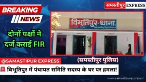 समस्तीपुर: विभूतिपुर में पंचायत समिति सदस्य के घर पर हमला और जमकर मारपीट, दोनों पक्षों ने दर्ज कराई FIR